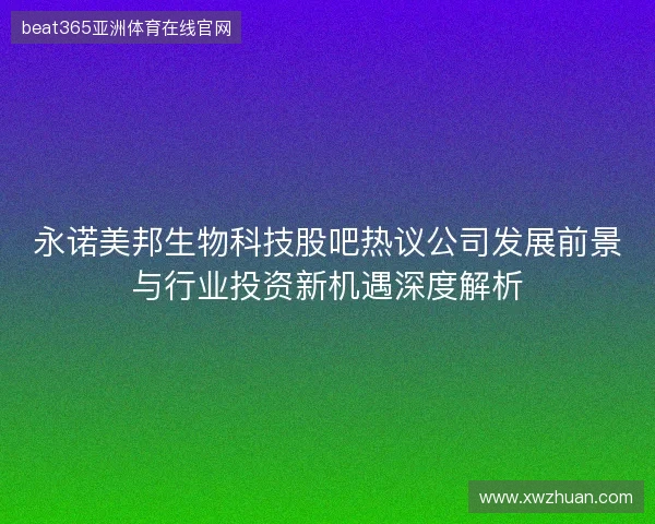 永诺美邦生物科技股吧热议公司发展前景与行业投资新机遇深度解析