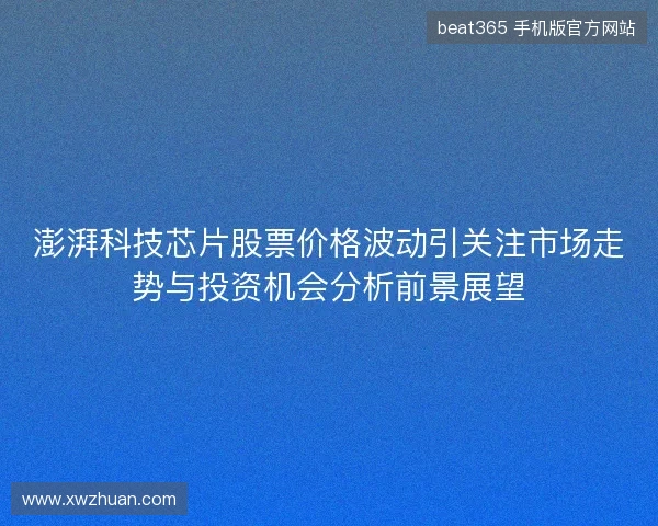 澎湃科技芯片股票价格波动引关注市场走势与投资机会分析前景展望